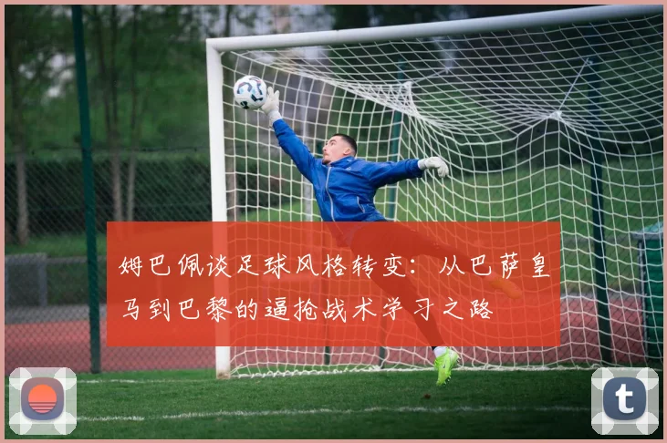 姆巴佩谈足球风格转变：从巴萨皇马到巴黎的逼抢战术学习之路