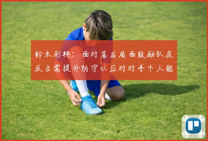 铃木彩艳：面对落后局面鼓励队友反击需提升防守以应对对手个人能力