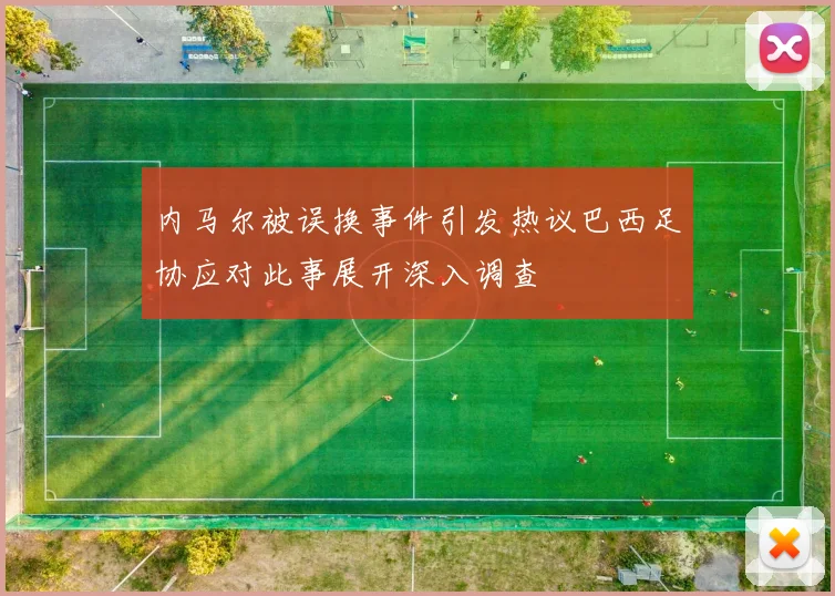 内马尔被误换事件引发热议巴西足协应对此事展开深入调查