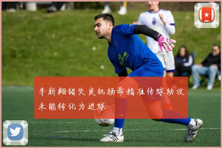 李新翔错失良机杨希精准传球助攻未能转化为进球