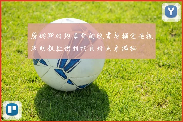 詹姆斯对约基奇的欣赏与掘金老板及助教杜德利的良好关系揭秘