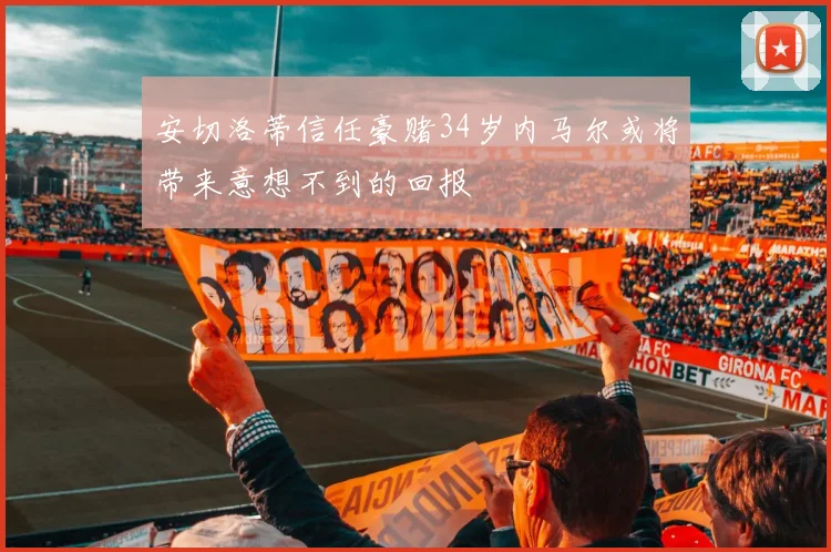 安切洛蒂信任豪赌34岁内马尔或将带来意想不到的回报