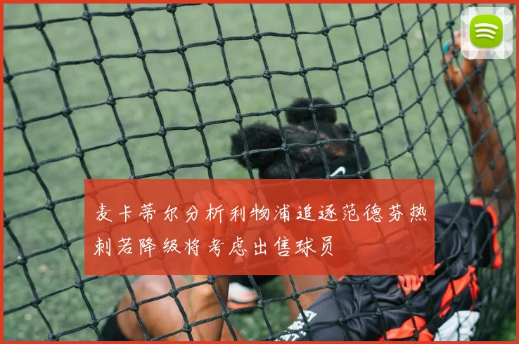 麦卡蒂尔分析利物浦追逐范德芬热刺若降级将考虑出售球员