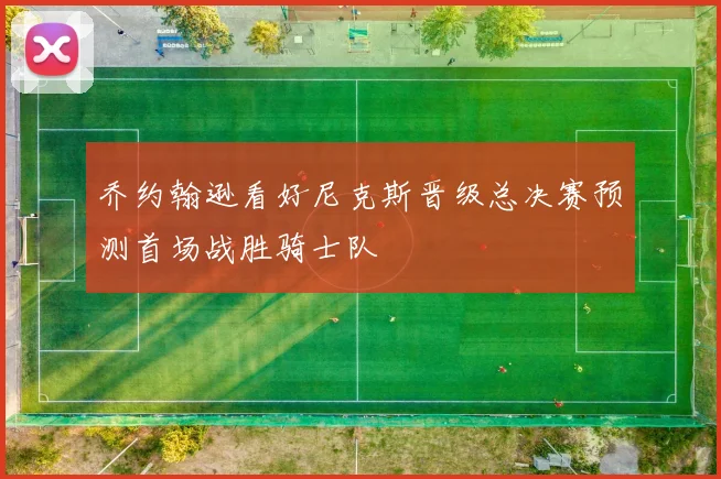 乔约翰逊看好尼克斯晋级总决赛预测首场战胜骑士队