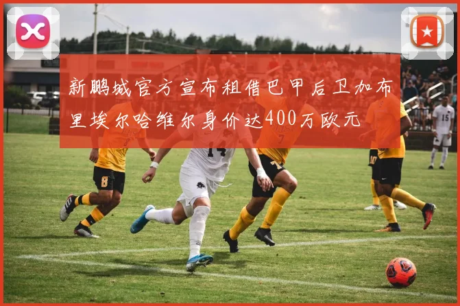 新鹏城官方宣布租借巴甲后卫加布里埃尔哈维尔身价达400万欧元