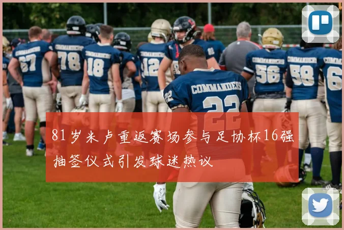 81岁米卢重返赛场参与足协杯16强抽签仪式引发球迷热议