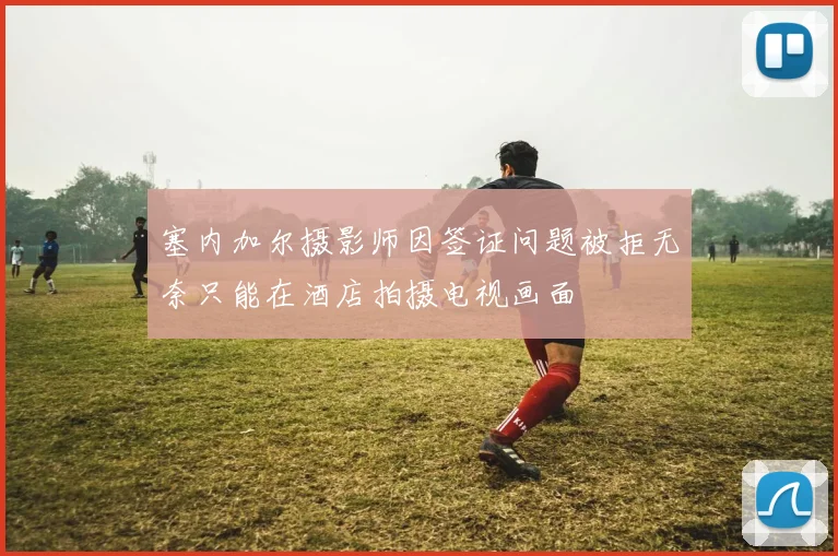 塞内加尔摄影师因签证问题被拒无奈只能在酒店拍摄电视画面
