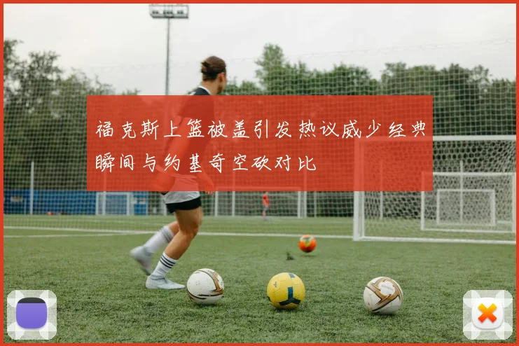 福克斯上篮被盖引发热议威少经典瞬间与约基奇空砍对比