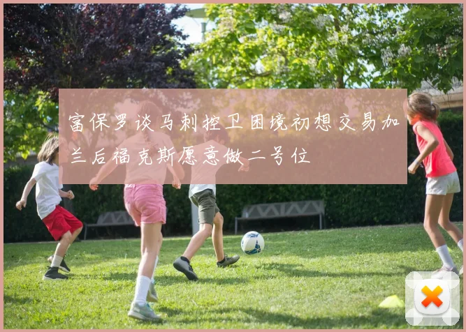 富保罗谈马刺控卫困境初想交易加兰后福克斯愿意做二号位