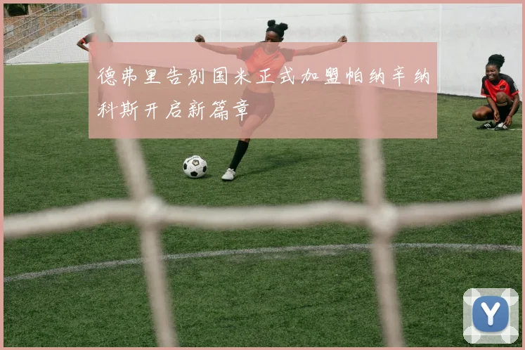 德弗里告别国米正式加盟帕纳辛纳科斯开启新篇章