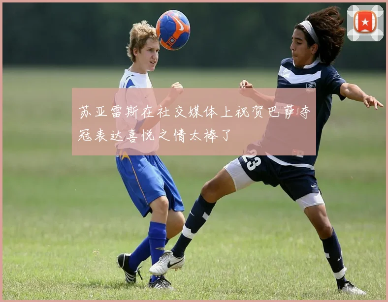 苏亚雷斯在社交媒体上祝贺巴萨夺冠表达喜悦之情太棒了