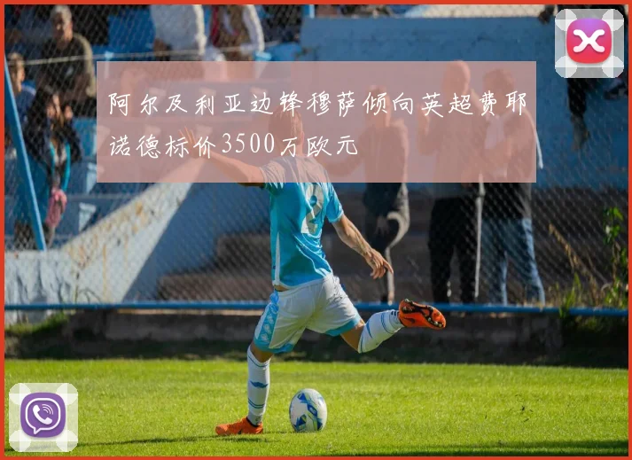 阿尔及利亚边锋穆萨倾向英超费耶诺德标价3500万欧元