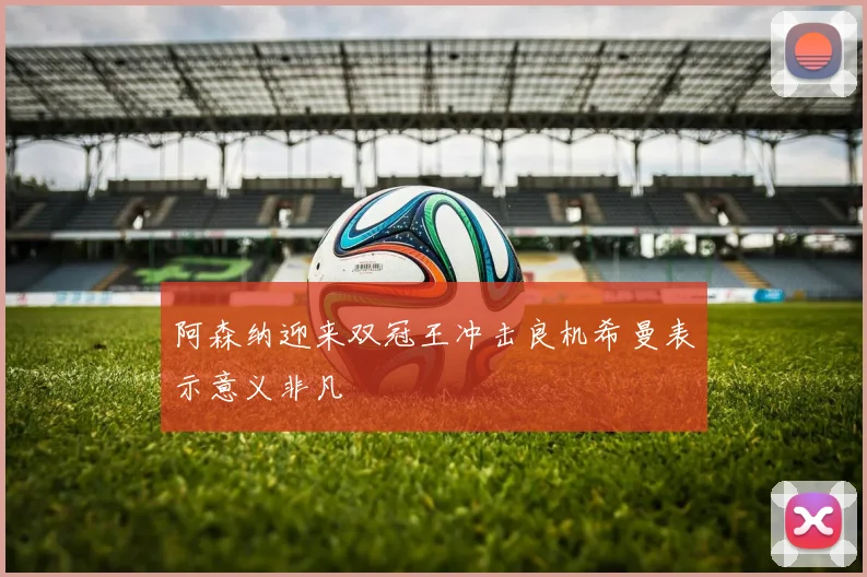 阿森纳迎来双冠王冲击良机希曼表示意义非凡