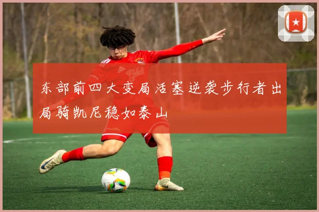 东部前四大变局活塞逆袭步行者出局骑凯尼稳如泰山