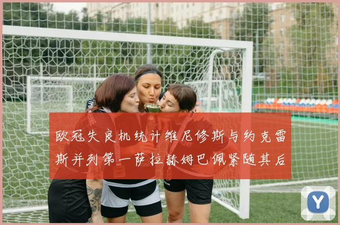 欧冠失良机统计维尼修斯与约克雷斯并列第一萨拉赫姆巴佩紧随其后