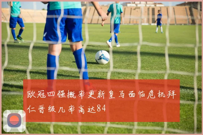欧冠四强概率更新皇马面临危机拜仁晋级几率高达84