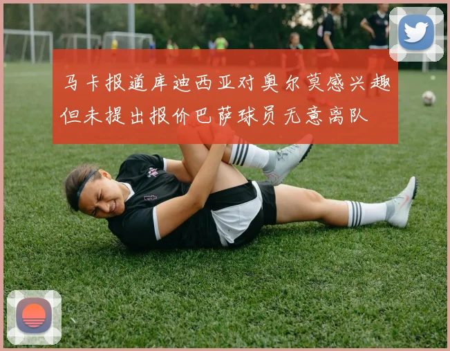 马卡报道库迪西亚对奥尔莫感兴趣但未提出报价巴萨球员无意离队