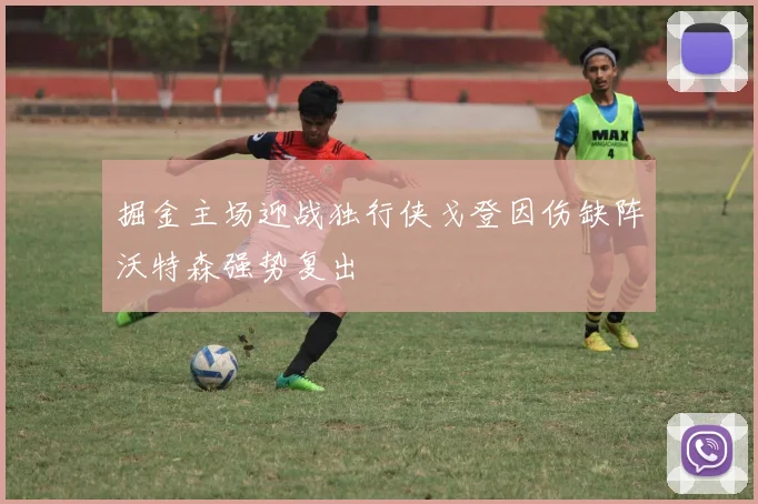 掘金主场迎战独行侠戈登因伤缺阵沃特森强势复出