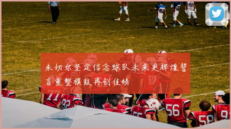 米切尔坚定信念球队未来更辉煌誓言重整旗鼓再创佳绩