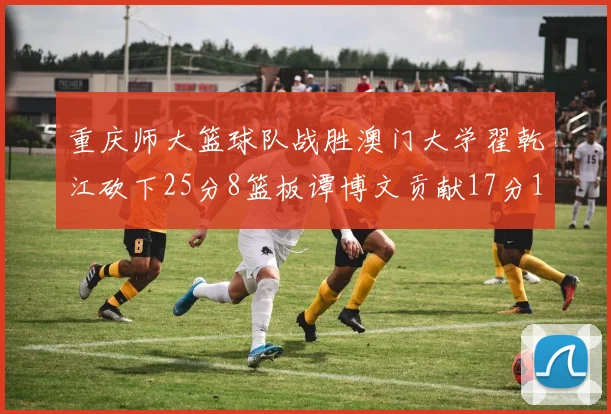 重庆师大篮球队战胜澳门大学翟乾江砍下25分8篮板谭博文贡献17分16篮板