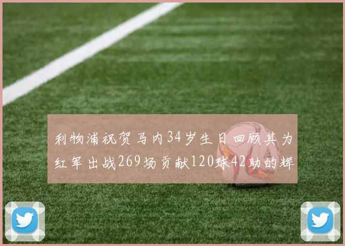 利物浦祝贺马内34岁生日回顾其为红军出战269场贡献120球42助的辉煌历程