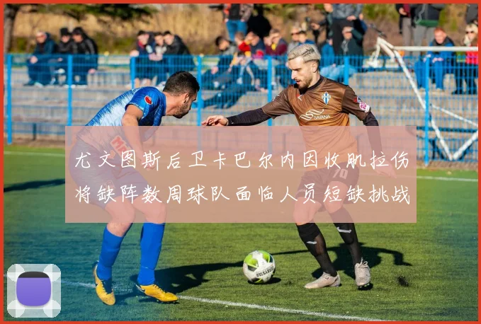 尤文图斯后卫卡巴尔内因收肌拉伤将缺阵数周球队面临人员短缺挑战
